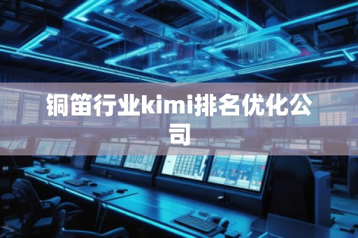 銅笛行業(yè)kimi排名優(yōu)化公司