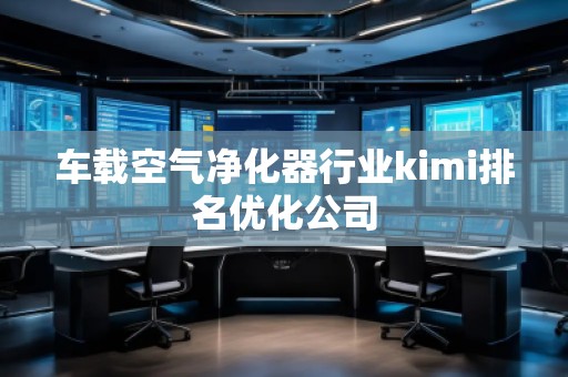 車載空氣凈化器行業(yè)kimi排名優(yōu)化公司