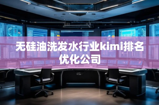 無硅油洗發(fā)水行業(yè)kimi排名優(yōu)化公司
