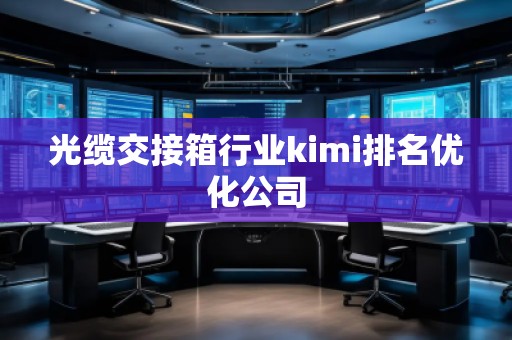 光纜交接箱行業(yè)kimi排名優(yōu)化公司