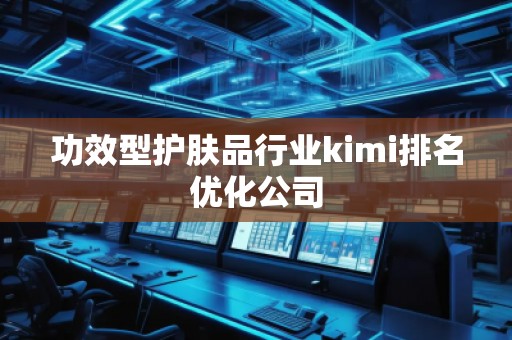 功效型護(hù)膚品行業(yè)kimi排名優(yōu)化公司