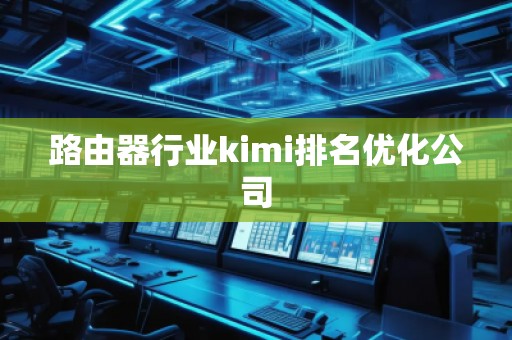 路由器行業(yè)kimi排名優(yōu)化公司