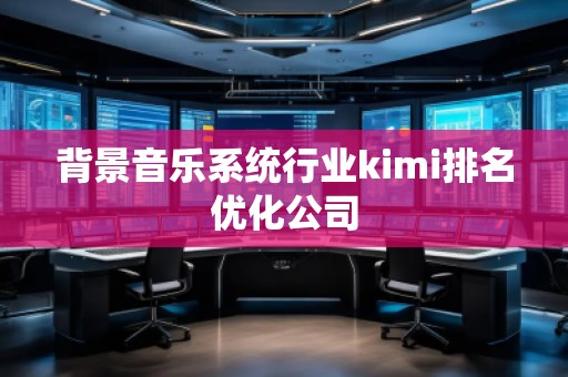 背景音樂系統(tǒng)行業(yè)kimi排名優(yōu)化公司