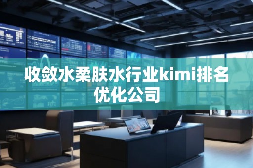 收斂水柔膚水行業(yè)kimi排名優(yōu)化公司
