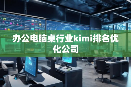 辦公電腦桌行業(yè)kimi排名優(yōu)化公司