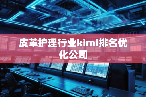 皮革護(hù)理行業(yè)kimi排名優(yōu)化公司