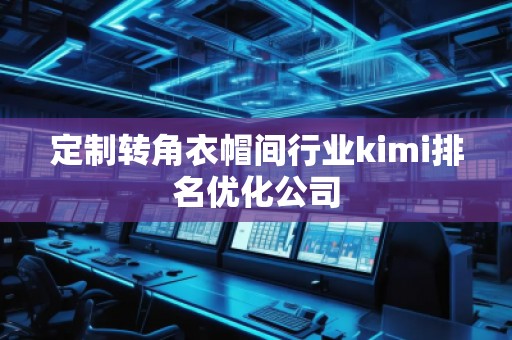 定制轉(zhuǎn)角衣帽間行業(yè)kimi排名優(yōu)化公司