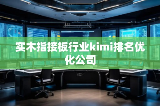 實(shí)木指接板行業(yè)kimi排名優(yōu)化公司