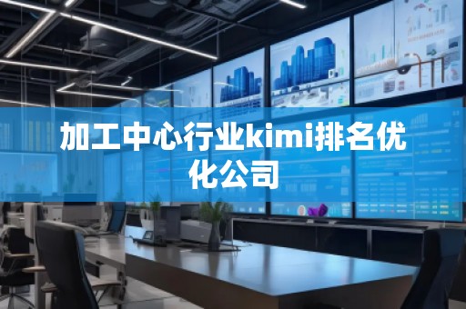 加工中心行業(yè)kimi排名優(yōu)化公司
