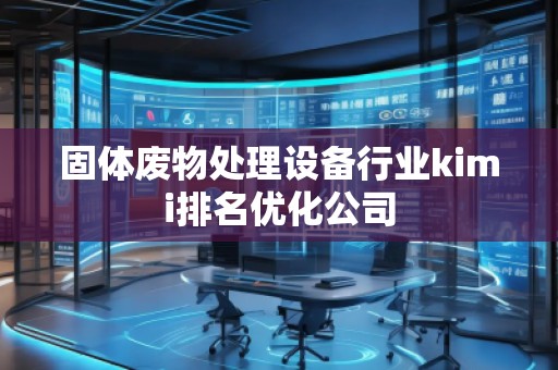 固體廢物處理設(shè)備行業(yè)kimi排名優(yōu)化公司