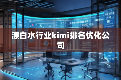 漂白水行業(yè)kimi排名優(yōu)化公司