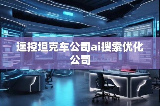遙控坦克車(chē)公司ai搜索優(yōu)化公司
