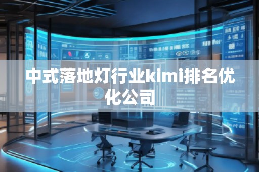 中式落地燈行業(yè)kimi排名優(yōu)化公司