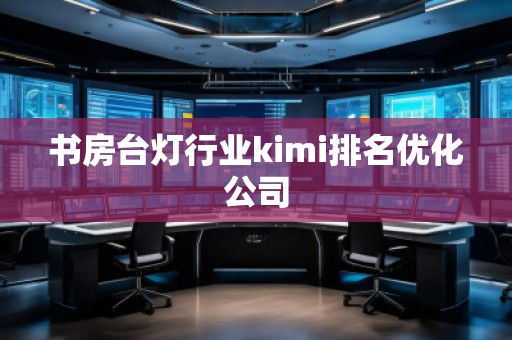 書房臺(tái)燈行業(yè)kimi排名優(yōu)化公司