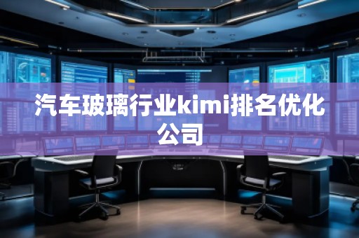汽車(chē)玻璃行業(yè)kimi排名優(yōu)化公司