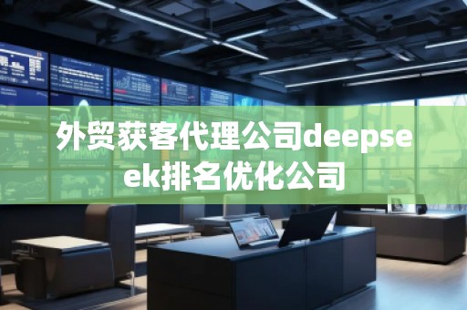 外貿(mào)獲客代理公司deepseek排名優(yōu)化公司