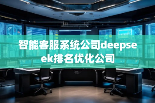 智能客服系統(tǒng)公司deepseek排名優(yōu)化公司 智能客服系統(tǒng)公司deepseek排名優(yōu)化公司