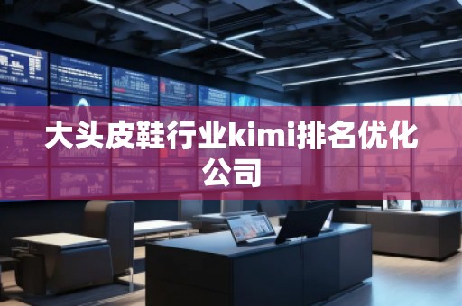 大頭皮鞋行業(yè)kimi排名優(yōu)化公司