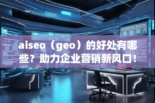 aiseo（geo）的好處有哪些？助力企業(yè)營銷新風口！