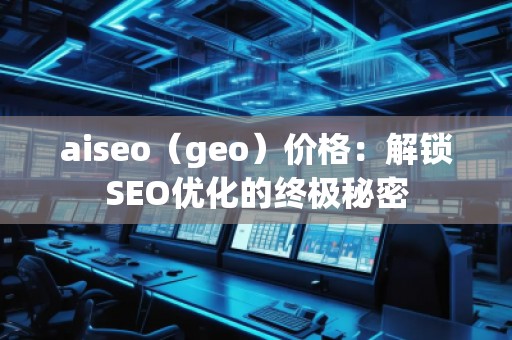 aiseo（geo）價格：解鎖SEO優(yōu)化的終極秘密