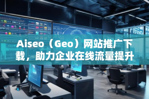 Aiseo（Geo）網(wǎng)站推廣下載，助力企業(yè)在線流量提升