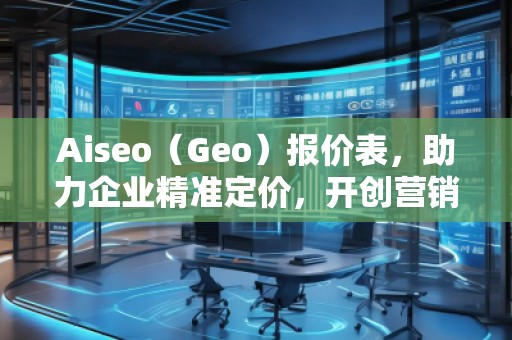 Aiseo（Geo）報價表，助力企業(yè)精準定價，開創(chuàng)營銷新局面