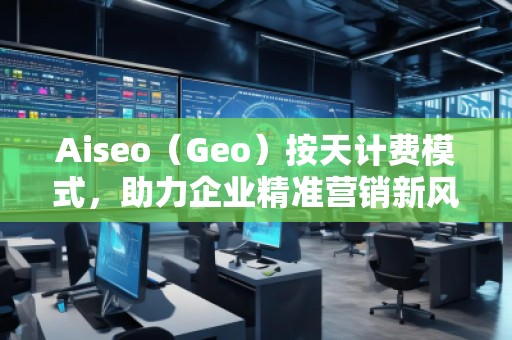 Aiseo（Geo）按天計費模式，助力企業(yè)精準(zhǔn)營銷新風(fēng)口