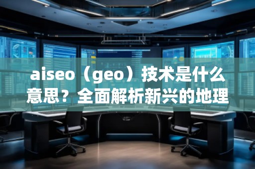 aiseo（geo）技術(shù)是什么意思？全面解析新興的地理SEO優(yōu)化方法