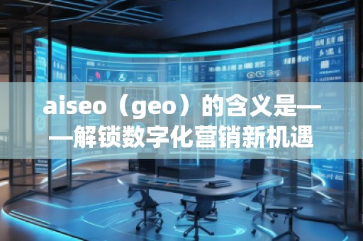 aiseo（geo）的含義是——解鎖數(shù)字化營銷新機(jī)遇