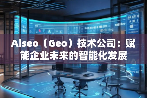 Aiseo（Geo）技術(shù)公司：賦能企業(yè)未來的智能化發(fā)展