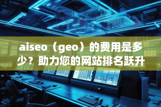 aiseo（geo）的費用是多少？助力您的網(wǎng)站排名躍升！
