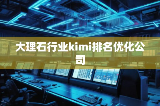 大理石行業(yè)kimi排名優(yōu)化公司