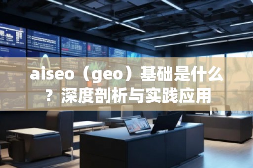 aiseo（geo）基礎(chǔ)是什么？深度剖析與實踐應(yīng)用