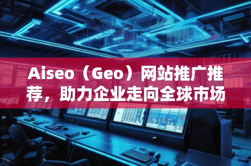 Aiseo（Geo）網(wǎng)站推廣推薦，助力企業(yè)走向全球市場(chǎng)