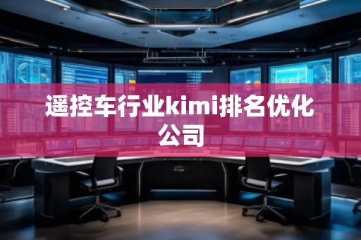 遙控車行業(yè)kimi排名優(yōu)化公司