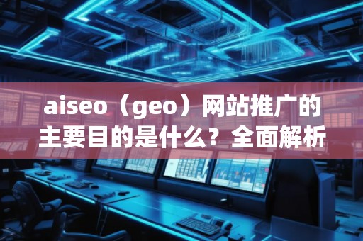aiseo（geo）網(wǎng)站推廣的主要目的是什么？全面解析SEO優(yōu)化的價值與意義