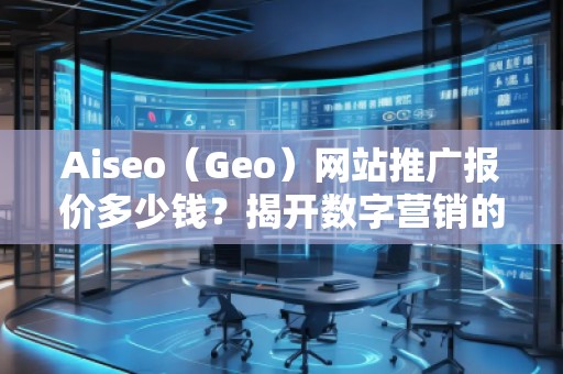 Aiseo（Geo）網(wǎng)站推廣報(bào)價(jià)多少錢？揭開數(shù)字營銷的秘密