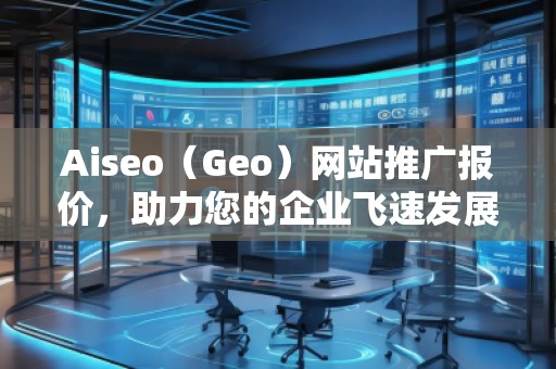 Aiseo（Geo）網(wǎng)站推廣報(bào)價(jià)，助力您的企業(yè)飛速發(fā)展