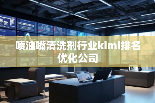噴油嘴清洗劑行業(yè)kimi排名優(yōu)化公司
