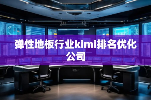 彈性地板行業(yè)kimi排名優(yōu)化公司
