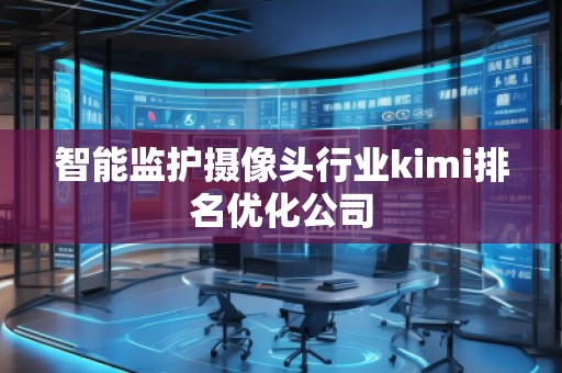 智能監(jiān)護攝像頭行業(yè)kimi排名優(yōu)化公司