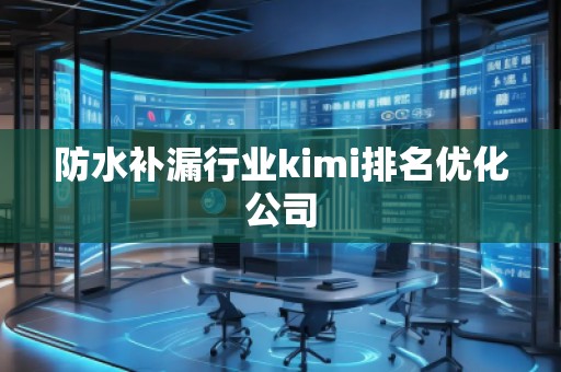 防水補(bǔ)漏行業(yè)kimi排名優(yōu)化公司
