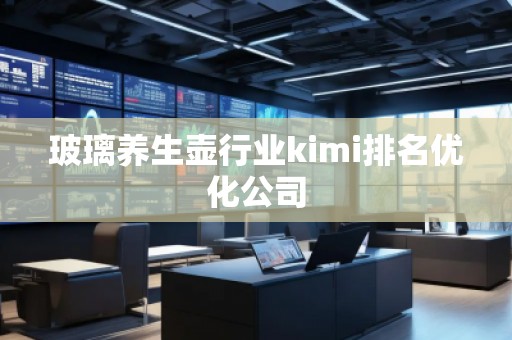 玻璃養(yǎng)生壺行業(yè)kimi排名優(yōu)化公司