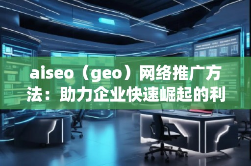 aiseo（geo）網(wǎng)絡(luò)推廣方法：助力企業(yè)快速崛起的利器
