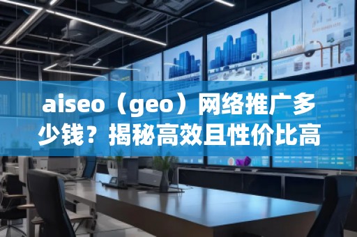aiseo（geo）網(wǎng)絡(luò)推廣多少錢？揭秘高效且性價比高的推廣方案！