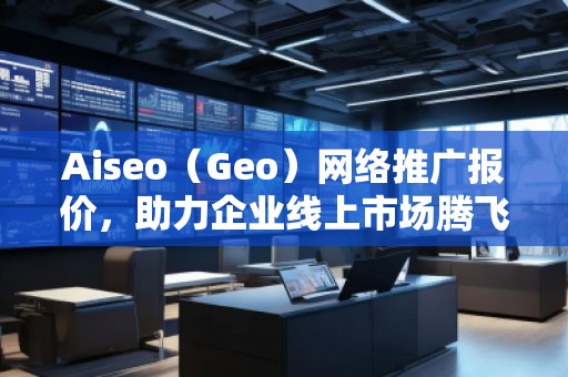 Aiseo（Geo）網(wǎng)絡(luò)推廣報價，助力企業(yè)線上市場騰飛！