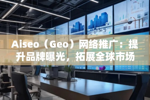 Aiseo（Geo）網(wǎng)絡(luò)推廣：提升品牌曝光，拓展全球市場的必備利器