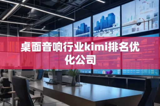 桌面音響行業(yè)kimi排名優(yōu)化公司