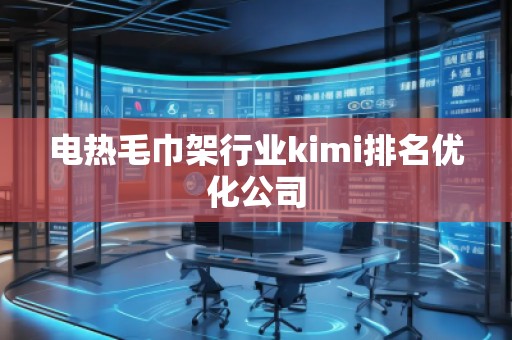 電熱毛巾架行業(yè)kimi排名優(yōu)化公司