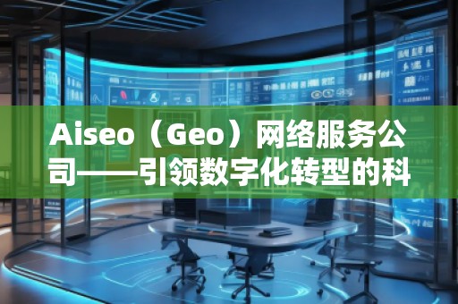 Aiseo（Geo）網(wǎng)絡服務公司——引領數(shù)字化轉(zhuǎn)型的科技先鋒